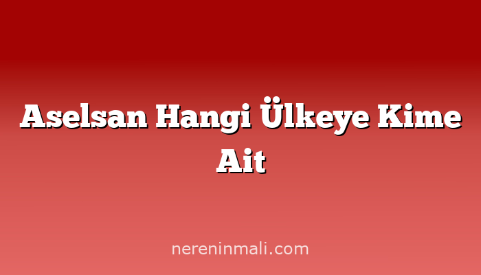 Aselsan Hangi Ülkeye Kime Ait