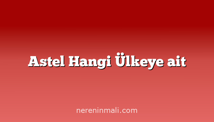 Astel Hangi Ülkeye ait