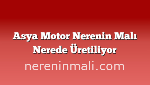 Asya Motor Nerenin Malı Nerede Üretiliyor