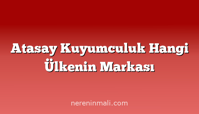 Atasay Kuyumculuk Hangi Ülkenin Markası