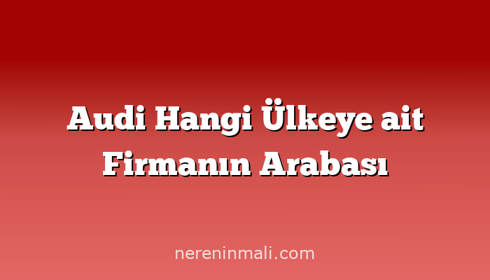 Audi Hangi Ülkeye ait Firmanın Arabası