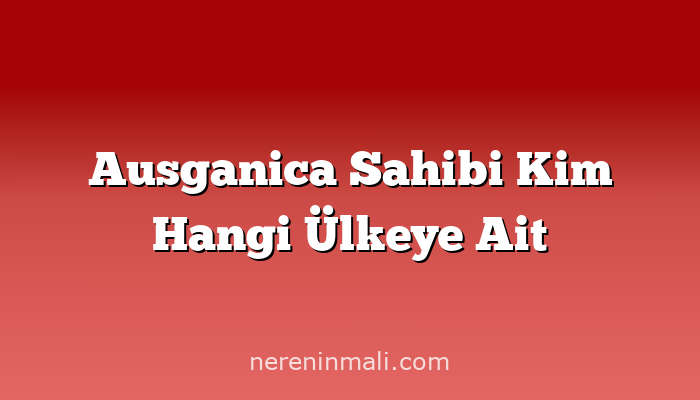 Ausganica Sahibi Kim Hangi Ülkeye Ait