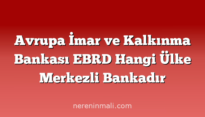 Avrupa İmar ve Kalkınma Bankası EBRD Hangi Ülke Merkezli Bankadır