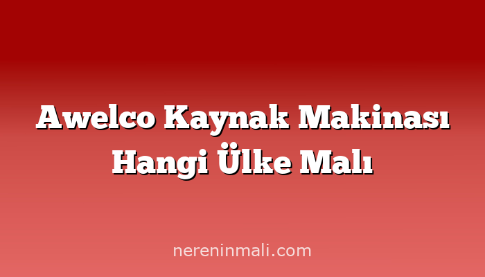 Awelco Kaynak Makinası Hangi Ülke Malı