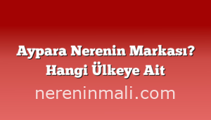 Aypara Nerenin Markası? Hangi Ülkeye Ait