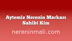 Aytemiz Nerenin Markası Sahibi Kim