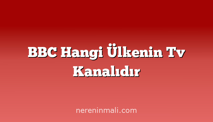 BBC Hangi Ülkenin Tv Kanalıdır