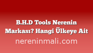 B.H.D Tools Nerenin Markası? Hangi Ülkeye Ait