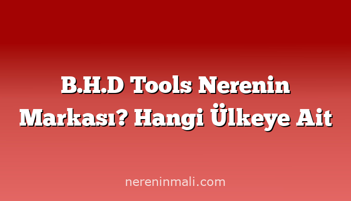 B.H.D Tools Nerenin Markası? Hangi Ülkeye Ait