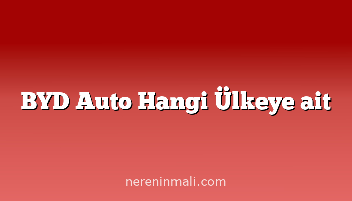 BYD Auto Hangi Ülkeye ait