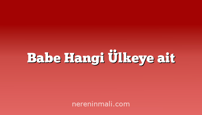 Babe Hangi Ülkeye ait