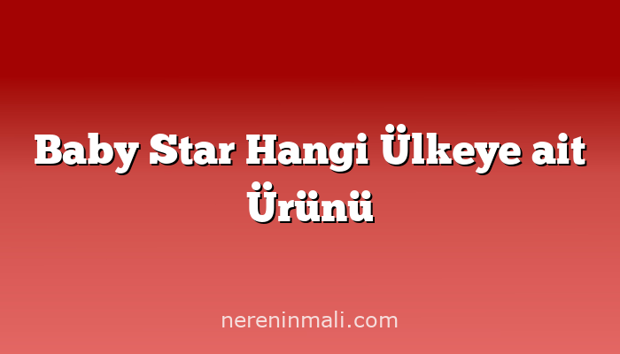 Baby Star Hangi Ülkeye ait Ürünü