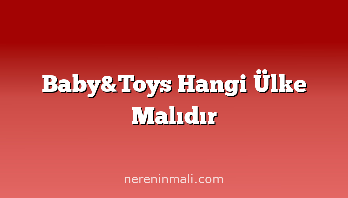 Baby&Toys Hangi Ülke Malıdır