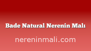 Bade Natural Nerenin Malı