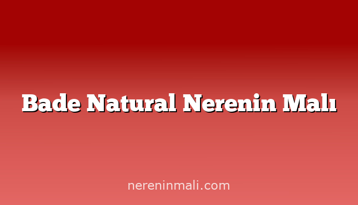 Bade Natural Nerenin Malı