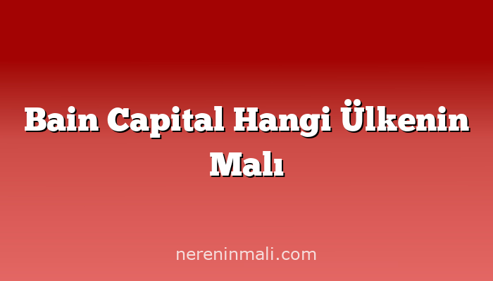 Bain Capital Hangi Ülkenin Malı