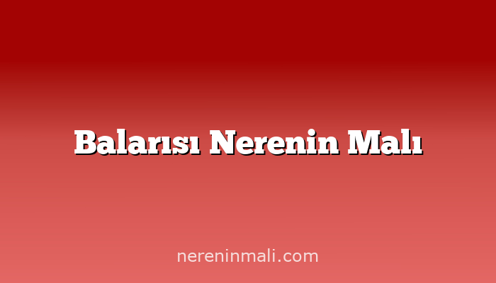 Balarısı Nerenin Malı