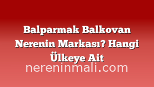 Balparmak Balkovan Nerenin Markası? Hangi Ülkeye Ait