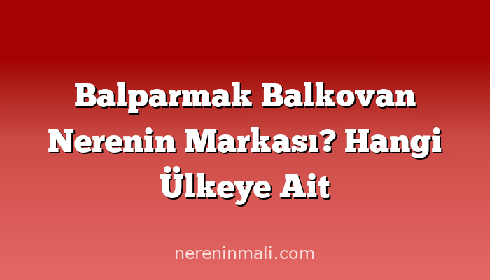 Balparmak Balkovan Nerenin Markası? Hangi Ülkeye Ait