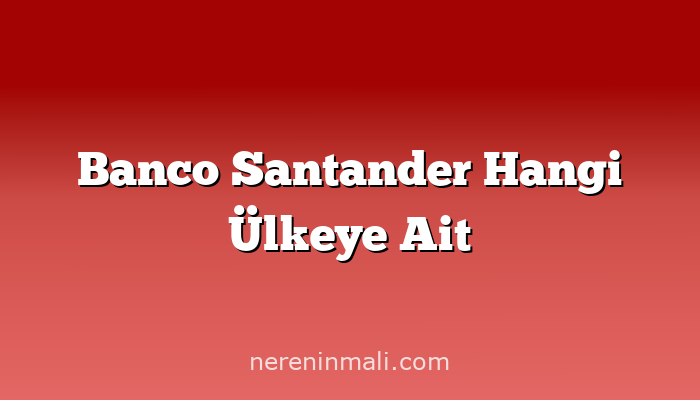 Banco Santander Hangi Ülkeye Ait