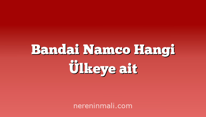 Bandai Namco Hangi Ülkeye ait