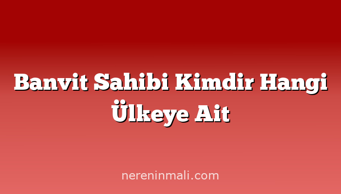 Banvit Sahibi Kimdir Hangi Ülkeye Ait