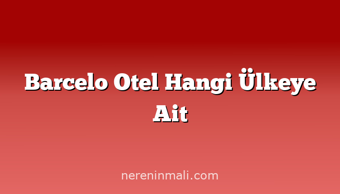 Barcelo Otel Hangi Ülkeye Ait