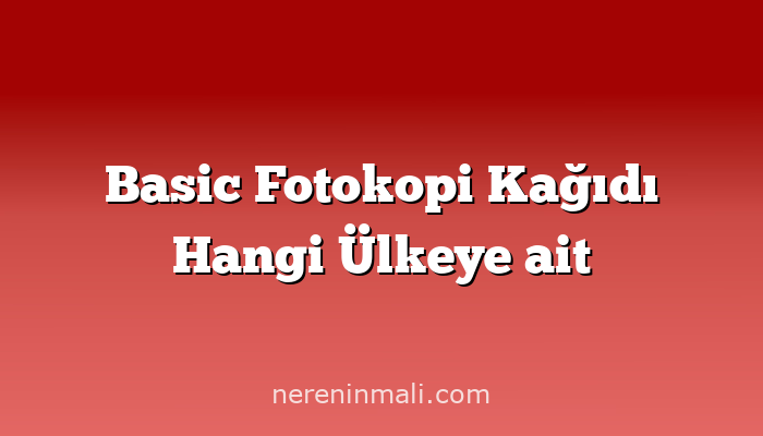 Basic Fotokopi Kağıdı Hangi Ülkeye ait