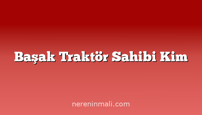 Başak Traktör Sahibi Kim