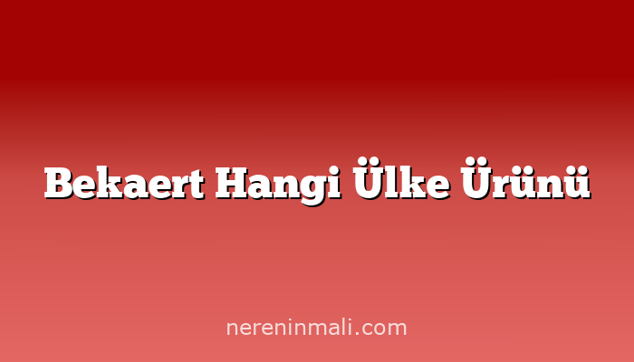 Bekaert Hangi Ülke Ürünü