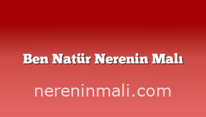 Ben Natür Nerenin Malı