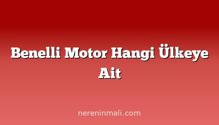 Benelli Motor Hangi Ülkeye Ait