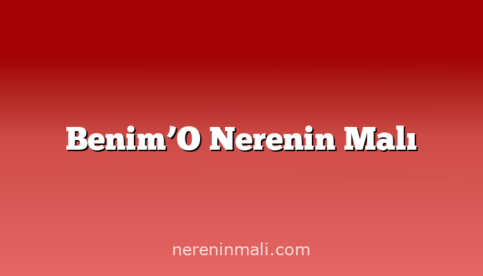 Benim’O Nerenin Malı