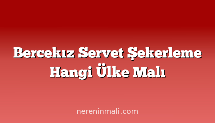 Bercekız Servet Şekerleme Hangi Ülke Malı