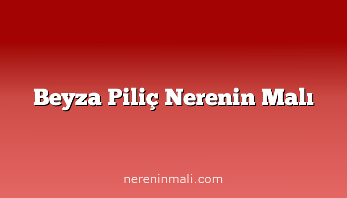 Beyza Piliç Nerenin Malı