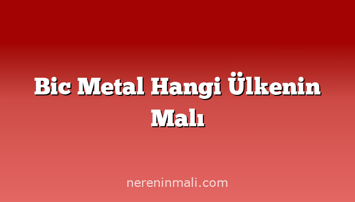 Bic Metal Hangi Ülkenin Malı