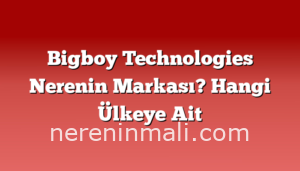 Bigboy Technologies Nerenin Markası? Hangi Ülkeye Ait