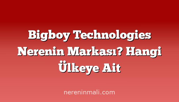 Bigboy Technologies Nerenin Markası? Hangi Ülkeye Ait