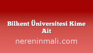 Bilkent Üniversitesi Kime Ait