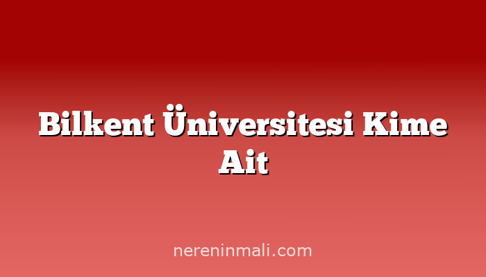 Bilkent Üniversitesi Kime Ait