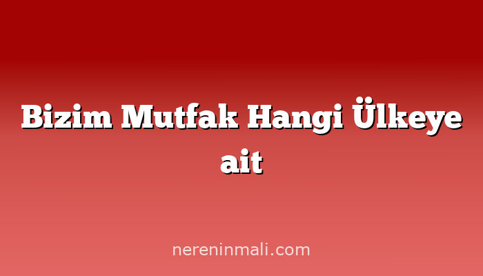 Bizim Mutfak Hangi Ülkeye ait