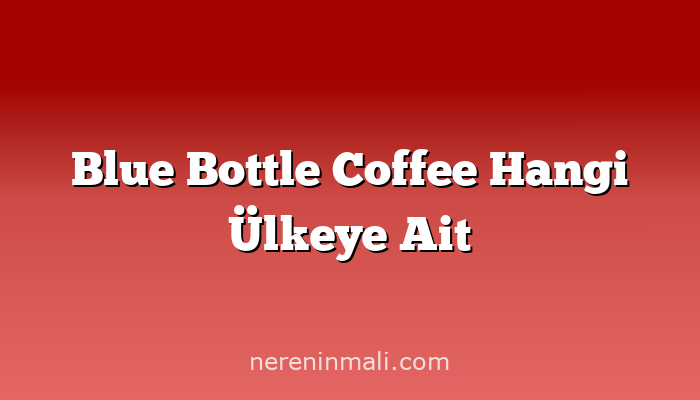 Blue Bottle Coffee Hangi Ülkeye Ait