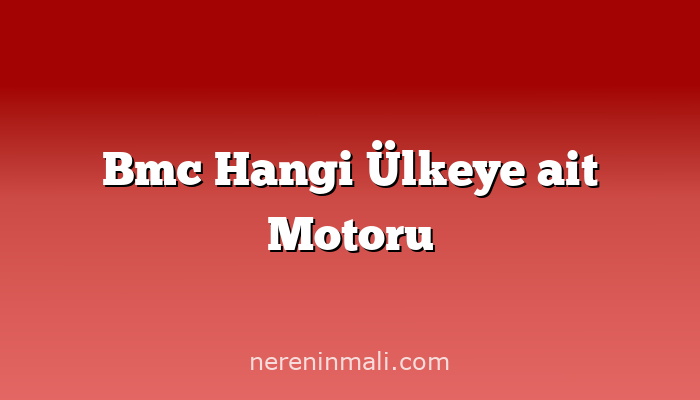 Bmc Hangi Ülkeye ait Motoru