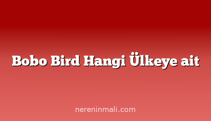 Bobo Bird Hangi Ülkeye ait