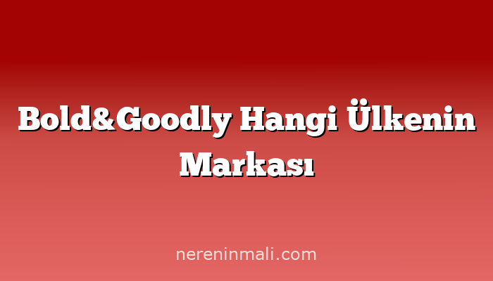 Bold&Goodly Hangi Ülkenin Markası