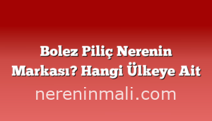 Bolez Piliç Nerenin Markası? Hangi Ülkeye Ait