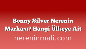 Bonny Silver Nerenin Markası? Hangi Ülkeye Ait