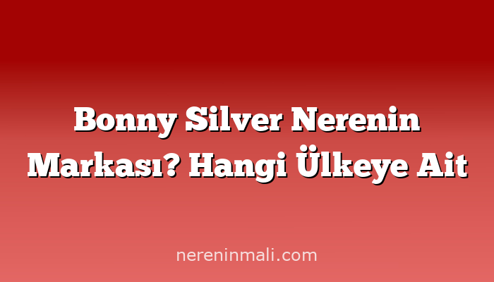 Bonny Silver Nerenin Markası? Hangi Ülkeye Ait