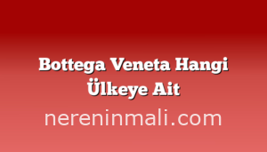 Bottega Veneta Hangi Ülkeye Ait