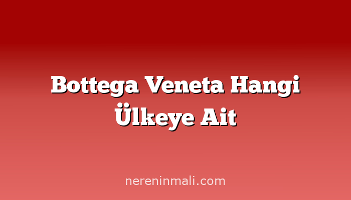 Bottega Veneta Hangi Ülkeye Ait